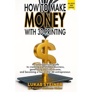 Steiner, Lukas How to Make Money with 3D Printing: a guide to creating a profitable business, generating passive income, and becoming a successful 3D entrepreneur Steiner, Lukas How to Make Money with 3D Printing: a guide to creating a profitable business, generating passive income, and becoming a successful 3D entrepreneur