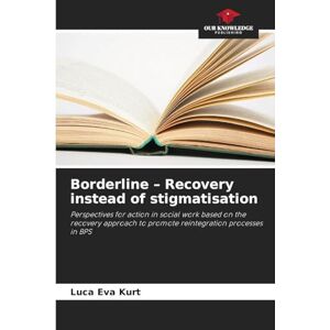 Kurt, Luca Eva Borderline Recovery instead of stigmatisation: Perspectives for action in social work based on the recovery approach to promote reintegration processes in BPS Kurt, Luca Eva Borderline Recovery instead of stigmatisation: Perspectives for action in social work based on the recovery approach to promote reintegration processes in BPS