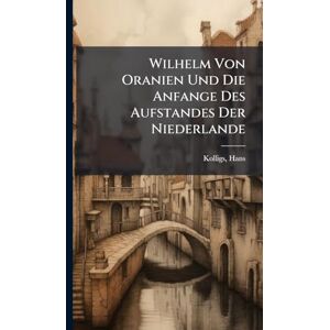 1863-, Kolligs Hans Wilhelm Von Oranien Und Die Anfange Des Aufstandes Der Niederlande 1863-, Kolligs Hans Wilhelm Von Oranien Und Die Anfange Des Aufstandes Der Niederlande