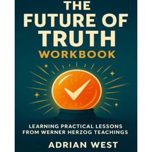 West, Adrian The Future of Truth Workbook: Learning Practical Lessons from Werner Herzog teachings West, Adrian The Future of Truth Workbook: Learning Practical Lessons from Werner Herzog teachings
