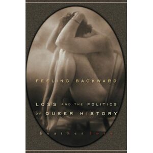 Love, Heather Feeling Backward: Loss and the Politics of Queer History Love, Heather Feeling Backward: Loss and the Politics of Queer History