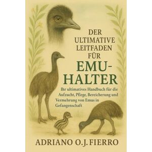 O.J FIERRO, ADRIANO DER ULTIMATIVE LEITFADEN FÜR EMU-HALTER: Ihr ultimatives Handbuch für die Aufzucht, Pflege, Bereicherung und Vermehrung von Emus in Gefangenschaft O.J FIERRO, ADRIANO DER ULTIMATIVE LEITFADEN FÜR EMU-HALTER: Ihr ultimatives Handbuch für die Aufzucht, Pflege, Bereicherung und Vermehrung von Emus in Gefangenschaft