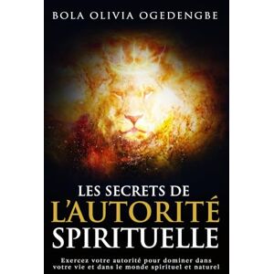 OGEDENGBE, Bola Olivia Les secrets de l'autorité spirituelle: Exercez votre autorité pour dominer dans votre vie et dans le monde spirituel et naturel OGEDENGBE, Bola Olivia Les secrets de l'autorité spirituelle: Exercez votre autorité pour dominer dans votre vie et dans le monde spirituel et naturel