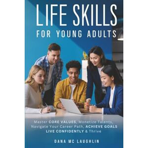 Mc Laughlin, Dana Life Skills For Young Adults: Master Core Values, Monetize Talents, Navigate Your Career Path, Achieve Goals, Live Confidently & Thrive Mc Laughlin, Dana Life Skills For Young Adults: Master Core Values, Monetize Talents, Navigate Your Career Path, Achieve Goals, Live Confidently & Thrive