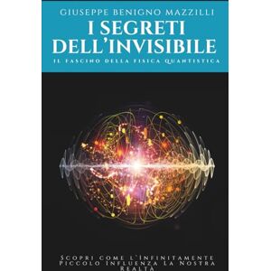 Benigno Mazzilli, Giuseppe I Segreti dell’Invisibile: Il Fascino della Fisica Quantistica: Scopri come l’Infinitamente Piccolo Influenza La Nostra Realtà Benigno Mazzilli, Giuseppe I Segreti dell’Invisibile: Il Fascino della Fisica Quantistica: Scopri come l’Infinitamente Piccolo Influenza La Nostra Realtà