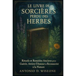 D. WISEONE, ANTONIO LE LIVRE DE SORCIÈRES PERDU DES HERBES – RITUELS ET REMÈDES ANCIENS POUR GUÉRIR, ATTIRER L'AMOUR ET RECONNECTER À LA NATURE D. WISEONE, ANTONIO LE LIVRE DE SORCIÈRES PERDU DES HERBES – RITUELS ET REMÈDES ANCIENS POUR GUÉRIR, ATTIRER L'AMOUR ET RECONNECTER À LA NATURE