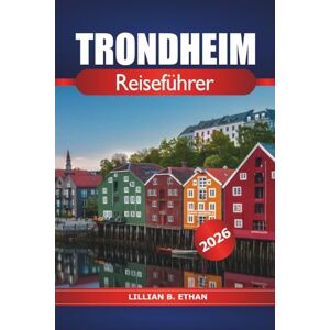 Ethan, Lillian B. Trondheim Reiseführer 2026: Erkundung der historischen Stadt Norwegens, Top-Attraktionen, lokale Küche, kulturelle Einblicke und praktische Tipps auf Skandinavisch Ethan, Lillian B. Trondheim Reiseführer 2026: Erkundung der historischen Stadt Norwegens, Top-Attraktionen, lokale Küche, kulturelle Einblicke und praktische Tipps auf Skandinavisch