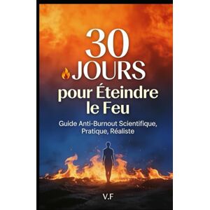 F, V 30 Jours pour Éteindre le Feu: Guide Anti-Burnout Scientifique, Pratique et Réaliste — Retrouvez votre énergie en moins d'un mois F, V 30 Jours pour Éteindre le Feu: Guide Anti-Burnout Scientifique, Pratique et Réaliste — Retrouvez votre énergie en moins d'un mois