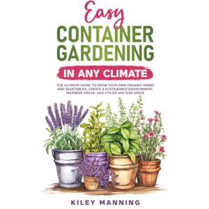 Manning, Kiley Easy Container Gardening in Any Climate: The Ultimate Guide to Grow Your Own Organic Herbs and Vegetables, Create a Sustainable Environment, Maximize Yields, and Utilize Any Size Space Manning, Kiley Easy Container Gardening in Any Climate: The Ultimate Guide to Grow Your Own Organic Herbs and Vegetables, Create a Sustainable Environment, Maximize Yields, and Utilize Any Size Space