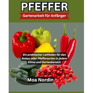 Nordin, Moa PFEFFER Gartenarbeit für Anfänger: Ein praktischer Leitfaden für den Anbau aller Pfeffersorten in jedem Klima und Gartenbereich Nordin, Moa PFEFFER Gartenarbeit für Anfänger: Ein praktischer Leitfaden für den Anbau aller Pfeffersorten in jedem Klima und Gartenbereich