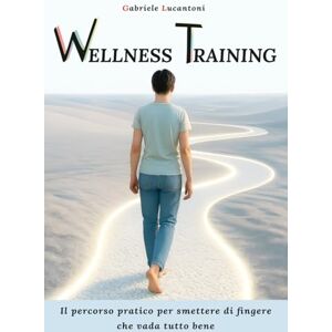 Lucantoni, Gabriele Wellness Training: Il percorso pratico per smettere di fingere che vada tutto bene Lucantoni, Gabriele Wellness Training: Il percorso pratico per smettere di fingere che vada tutto bene