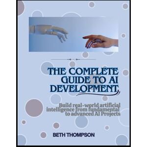 Thompson, Beth The Complete Guide to AI Development: Build Real-World Artificial Intelligence Applications From Fundamentals to Advanced AI projects Thompson, Beth The Complete Guide to AI Development: Build Real-World Artificial Intelligence Applications From Fundamentals to Advanced AI projects