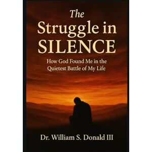 Donald III, Dr. William S. The Struggle in Silence: How God Found Me in the Quietest Battle of My Life Donald III, Dr. William S. The Struggle in Silence: How God Found Me in the Quietest Battle of My Life