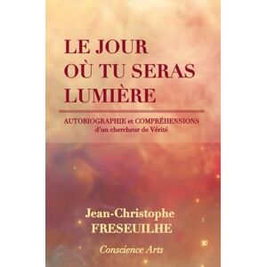 FRESEUILHE, Jean-Christophe LE JOUR OÙ TU SERAS LUMIÈRE: AUTOBIOGRAPHIE et COMPRÉHENSIONS d’un chercheur de Vérité FRESEUILHE, Jean-Christophe LE JOUR OÙ TU SERAS LUMIÈRE: AUTOBIOGRAPHIE et COMPRÉHENSIONS d’un chercheur de Vérité