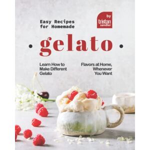 Sandler, Tristan Easy Recipes for Homemade Gelato: Learn How to Make Different Gelato Flavors at Home, Whenever You Want Sandler, Tristan Easy Recipes for Homemade Gelato: Learn How to Make Different Gelato Flavors at Home, Whenever You Want