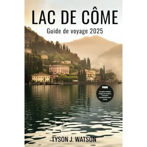 J. Watson, Tyson Lac de Côme Guide de voyage 2025: Secrets locaux, itinéraires parfaits et conseils d'initiés pour une escapade inoubliable dans le nord de l'Italie J. Watson, Tyson Lac de Côme Guide de voyage 2025: Secrets locaux, itinéraires parfaits et conseils d'initiés pour une escapade inoubliable dans le nord de l'Italie