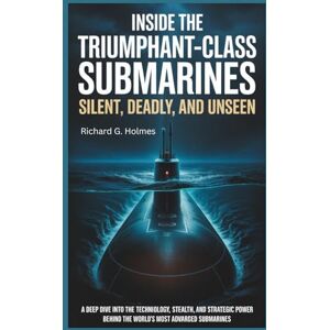 G. Holmes, Richard Inside the Triumphant-Class Submarines Silent, Deadly, and Unseen: A Deep Dive into the Technology, Stealth, and Strategic Power Behind the World's Most Advanced Submarines (The Heavens if Submarines) G. Holmes, Richard Inside the Triumphant-Class Submarines Silent, Deadly, and Unseen: A Deep Dive into the Technology, Stealth, and Strategic Power Behind the World's Most Advanced Submarines (The Heavens if Submarines)