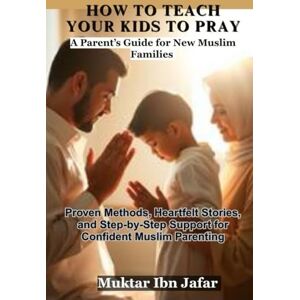 Ibn Jafar, Muktar HOW TO TEACH YOUR KIDS TO PRAY: Proven Methods, Heartfelt Stories, and Step-by-Step Support for Confident Muslim Parenting ("Everyday Islam: Live It with Heart") Ibn Jafar, Muktar HOW TO TEACH YOUR KIDS TO PRAY: Proven Methods, Heartfelt Stories, and Step-by-Step Support for Confident Muslim Parenting ("Everyday Islam: Live It with Heart")