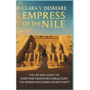 Y.Desmare, Clara Empress of the Nile: The Life and Legacy of Christiane Desroches Noblecourt, the Woman Who Saved Ancient Egypt Y.Desmare, Clara Empress of the Nile: The Life and Legacy of Christiane Desroches Noblecourt, the Woman Who Saved Ancient Egypt