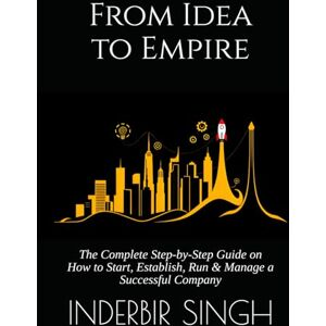 SINGH, INDERBIR From Idea to Empire: The Complete Step-by-Step Guide on How to Start, Establish, Run & Manage a Successful Company SINGH, INDERBIR From Idea to Empire: The Complete Step-by-Step Guide on How to Start, Establish, Run & Manage a Successful Company