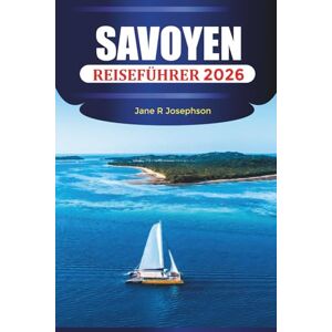 Josephson, Jane R. SAVOYEN REISEFÜHRER 2026: Erkunden Sie Savoyen: Skigebiete, malerische Dörfer, Alpenseen und lokale Küche in den französischen Alpen Josephson, Jane R. SAVOYEN REISEFÜHRER 2026: Erkunden Sie Savoyen: Skigebiete, malerische Dörfer, Alpenseen und lokale Küche in den französischen Alpen