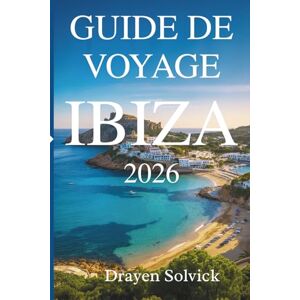 Solvick, Drayen GUIDE DE VOYAGE IBIZA 2026: Explorez le cœur du vibrant paradis insulaire espagnol Solvick, Drayen GUIDE DE VOYAGE IBIZA 2026: Explorez le cœur du vibrant paradis insulaire espagnol