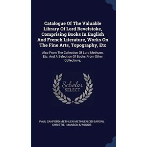 Christie Catalogue Of The Valuable Library Of Lord Revelstoke, Comprising Books In English And French Literature, Works On The Fine Arts, Topography, Etc: Also ... A Selection Of Books From Other Collections, Christie Catalogue Of The Valuable Library Of Lord Revelstoke, Comprising Books In English And French Literature, Works On The Fine Arts, Topography, Etc: Also ... A Selection Of Books From Other Collections,