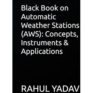 YADAV, Mr. RAHUL Black Book on Automatic Weather Stations (AWS): Concepts, Instruments & Applications YADAV, Mr. RAHUL Black Book on Automatic Weather Stations (AWS): Concepts, Instruments & Applications