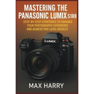 Harry, Max Mastering The Panasonic LUMIX S1R II: Step-by-Step Strategies to Enhance Your Photography Experience and Achieve Pro-Level Results Harry, Max Mastering The Panasonic LUMIX S1R II: Step-by-Step Strategies to Enhance Your Photography Experience and Achieve Pro-Level Results