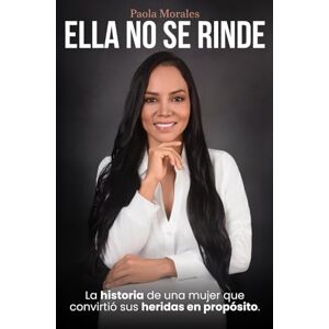 Morales, Paola Ella no se rinde: La historia de una mujer que convirtió sus heridas en propósito Morales, Paola Ella no se rinde: La historia de una mujer que convirtió sus heridas en propósito