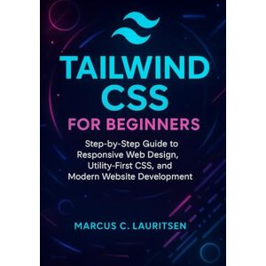 Lauritsen, Marcus C. Tailwind CSS for Beginners: Step-by-Step Guide to Responsive Web Design, Utility-First CSS, and Modern Website Development Lauritsen, Marcus C. Tailwind CSS for Beginners: Step-by-Step Guide to Responsive Web Design, Utility-First CSS, and Modern Website Development