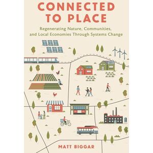 Biggar, Matt Connected to Place: Regenerating Nature, Communities, and Local Economies Through Systems Change Biggar, Matt Connected to Place: Regenerating Nature, Communities, and Local Economies Through Systems Change