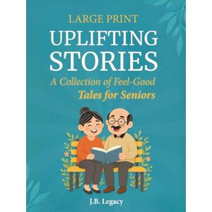 Legacy, J. B. Large Print Uplifting Stories: A Collection of Feel-Good Tales for Seniors: Heartwarming Short Stories of Laughter, Love & Simple Joys to Brighten Your Day Legacy, J. B. Large Print Uplifting Stories: A Collection of Feel-Good Tales for Seniors: Heartwarming Short Stories of Laughter, Love & Simple Joys to Brighten Your Day