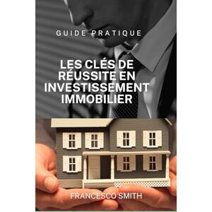 FRANCESCO, Mr SMITH LES CLES DE REUSSITE EN INVESTISSEMENT IMMOBILIER: METHODE ET STRATEGIES POUR REUSSIR EN INVESTISSEMENT IMMOBILIER FRANCESCO, Mr SMITH LES CLES DE REUSSITE EN INVESTISSEMENT IMMOBILIER: METHODE ET STRATEGIES POUR REUSSIR EN INVESTISSEMENT IMMOBILIER