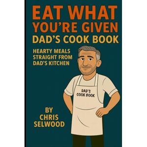 Selwood, Chris Eat What You’re Given: Dad’s Cook Book – Hearty Meals Straight from Dad’s Kitchen Selwood, Chris Eat What You’re Given: Dad’s Cook Book – Hearty Meals Straight from Dad’s Kitchen