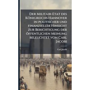 Jacobi, Carl Der Militair-Etat des Königreichs Hannover in politischer und finanzieller Hinsicht zur Berichtigung der öffentlichen Meinung beleuchtet von Carl Jacobi Jacobi, Carl Der Militair-Etat des Königreichs Hannover in politischer und finanzieller Hinsicht zur Berichtigung der öffentlichen Meinung beleuchtet von Carl Jacobi