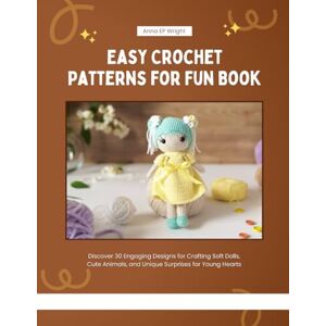 Wright, Anna EP Easy Crochet Patterns for Fun Book: Discover 30 Engaging Designs for Crafting Soft Dolls, Cute Animals, and Unique Surprises for Young Hearts Wright, Anna EP Easy Crochet Patterns for Fun Book: Discover 30 Engaging Designs for Crafting Soft Dolls, Cute Animals, and Unique Surprises for Young Hearts
