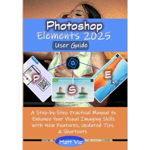 Vic, Matt Photoshop Elements 2025 User Guide: A Step-by-Step Practical Manual to Enhance Your Visual Imaging Skills with New Features, Updated Tips & Shortcuts Vic, Matt Photoshop Elements 2025 User Guide: A Step-by-Step Practical Manual to Enhance Your Visual Imaging Skills with New Features, Updated Tips & Shortcuts