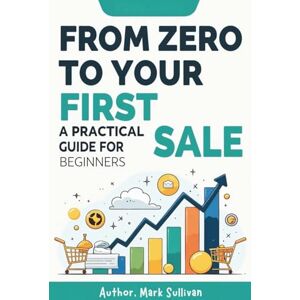 Sullivan, Mark From Zero to Your First Sale: Step-by-Step Strategies to Start a Business with No Money, No Experience, and No Connections Sullivan, Mark From Zero to Your First Sale: Step-by-Step Strategies to Start a Business with No Money, No Experience, and No Connections