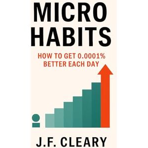 Cleary, J.F. Micro Habits: How to Get 0.0001% Better Each Day Cleary, J.F. Micro Habits: How to Get 0.0001% Better Each Day