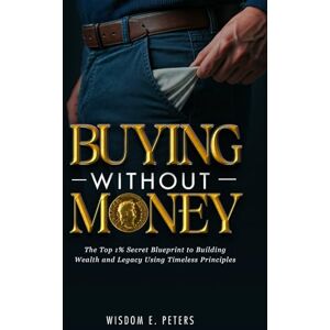 Peters, Wisdom BUYING WITHOUT MONEY: The Top 1%'s Secret Blueprint to Building Wealth and Legacy Using Timeless Principles Peters, Wisdom BUYING WITHOUT MONEY: The Top 1%'s Secret Blueprint to Building Wealth and Legacy Using Timeless Principles