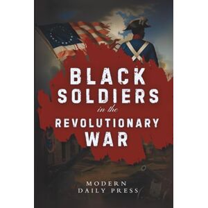 Press, Modern Daily Black Soldiers in the Revolutionary War: The Untold Story of Black Patriots Who Fought for American Freedom (The Untold Histories of American Patriots) Press, Modern Daily Black Soldiers in the Revolutionary War: The Untold Story of Black Patriots Who Fought for American Freedom (The Untold Histories of American Patriots)