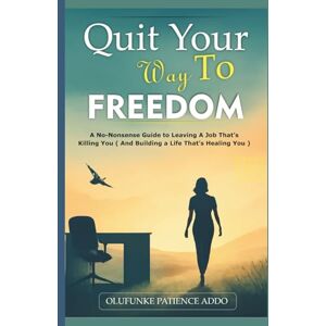 Addo, Olufunke Patience Quit Your Way to Freedom: A No-Nonsense Guide to Leaving a Job That's Killing You (and Building a Life That's Healing You) (Quit to Create) Addo, Olufunke Patience Quit Your Way to Freedom: A No-Nonsense Guide to Leaving a Job That's Killing You (and Building a Life That's Healing You) (Quit to Create)