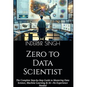 SINGH, INDERBIR Zero to Data Scientist: The Complete Step-by-Step Guide to Mastering Data Science, Machine Learning & AI—No Experience Needed SINGH, INDERBIR Zero to Data Scientist: The Complete Step-by-Step Guide to Mastering Data Science, Machine Learning & AI—No Experience Needed