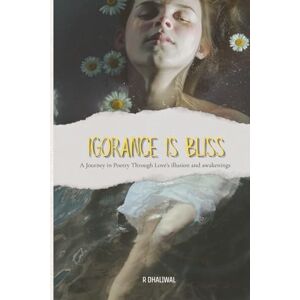 Dhaliwal, R Ignorance Is Bliss: A Journey in Poetry Through Love’s Illusions and Awakening Dhaliwal, R Ignorance Is Bliss: A Journey in Poetry Through Love’s Illusions and Awakening