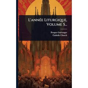Guã(c)Ranger, Prosper L'annÃ(c)e Liturgique, Volume 5... Guã(c)Ranger, Prosper L'annÃ(c)e Liturgique, Volume 5...