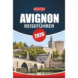Dam, Harry H. Avignon Reiseführer 2026: Erkundung historischer Sehenswürdigkeiten, lokaler Küche, Festivals, Outdoor-Aktivitäten und Tagesausflüge in Südfrankreich Dam, Harry H. Avignon Reiseführer 2026: Erkundung historischer Sehenswürdigkeiten, lokaler Küche, Festivals, Outdoor-Aktivitäten und Tagesausflüge in Südfrankreich