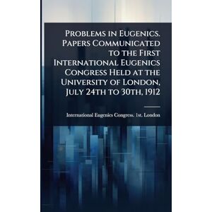 Problems in Eugenics. Papers Communicated to the First International Eugenics Congress Held at the University of London, July 24th to 30th, 1912 Problems in Eugenics. Papers Communicated to the First International Eugenics Congress Held at the University of London, July 24th to 30th, 1912