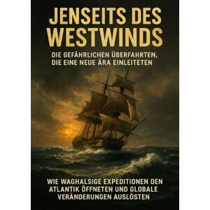 Schneider, Jonas Jenseits des Westwinds: Die gefährlichen Überfahrten, die eine neue Ära einleiteten: Wie waghalsige Expeditionen den Atlantik öffneten und globale Veränderungen auslösten Schneider, Jonas Jenseits des Westwinds: Die gefährlichen Überfahrten, die eine neue Ära einleiteten: Wie waghalsige Expeditionen den Atlantik öffneten und globale Veränderungen auslösten