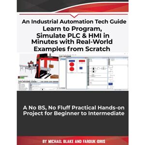Blake, Michael Learn to Program, Simulate PLC & HMI in Minutes with Real-World Examples from Scratch. A No BS, No Fluff Practical Hands-on Project for Beginner to Intermediate: An Industrial Automation Tech Guide Blake, Michael Learn to Program, Simulate PLC & HMI in Minutes with Real-World Examples from Scratch. A No BS, No Fluff Practical Hands-on Project for Beginner to Intermediate: An Industrial Automation Tech Guide